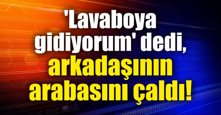 'Lavaboya gidiyorum' dedi, arkadaşının arabasını çaldı!
