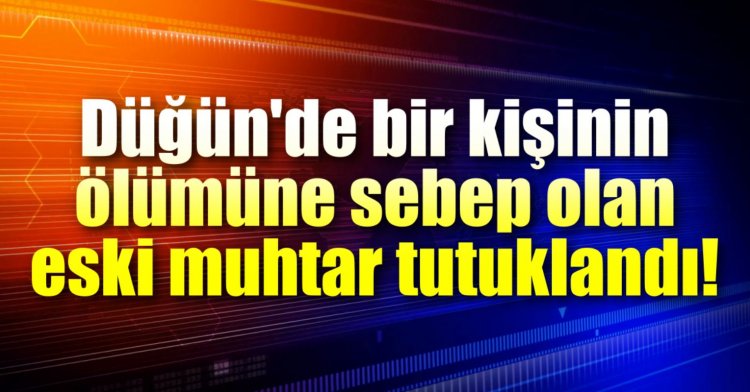 Düğün'de bir kişinin ölümüne sebep olan eski muhtar tutuklandı!
