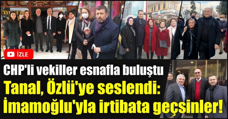 CHP'li vekiller esnafla buluştu! Tanal, Özlü'ye seslendi: İmamoğlu'yla irtibata geçsinler!